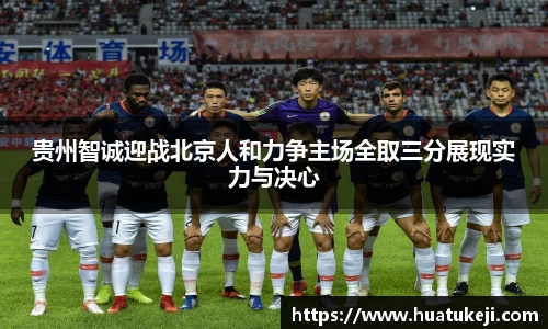 贵州智诚迎战北京人和力争主场全取三分展现实力与决心